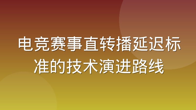 电竞赛事直转播延迟标准的技术演进路线
